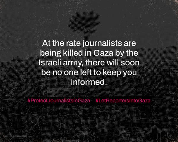 Graphic reads: At the rate journalists are being killed in Gaza by the Israeli army, there will soon be no one left to keep you informed. #ProtectJournalistsInGaza #LetReportersIntoGaza